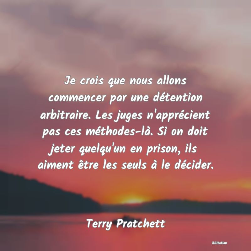 image de citation: Je crois que nous allons commencer par une détention arbitraire. Les juges n'apprécient pas ces méthodes-là. Si on doit jeter quelqu'un en prison, ils aiment être les seuls à le décider.