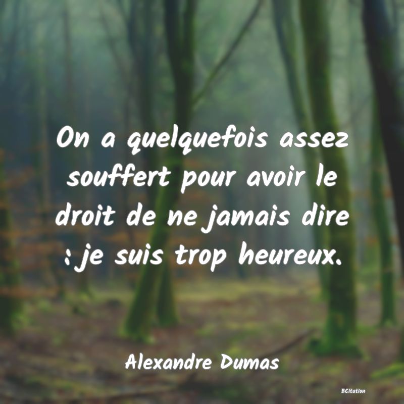Belle Citation - On a quelquefois assez souffert pour avoir le droit de ne jamais dire : je suis trop heureux. - Alexandre Dumas