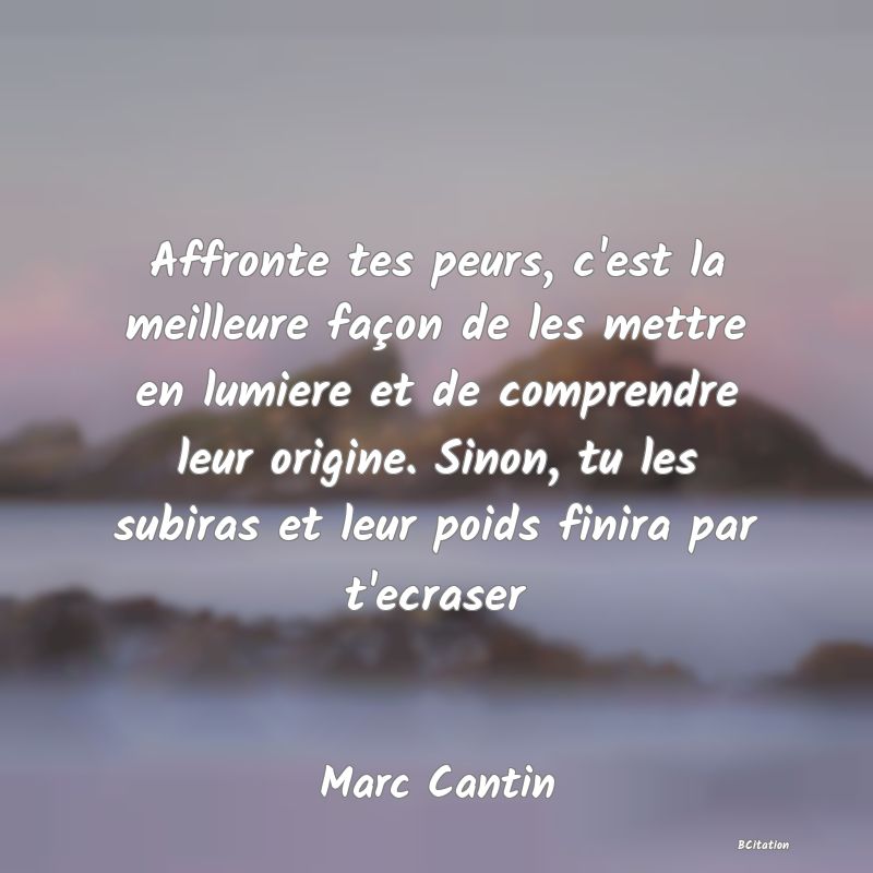 image de citation: Affronte tes peurs, c'est la meilleure façon de les mettre en lumiere et de comprendre leur origine. Sinon, tu les subiras et leur poids finira par t'ecraser