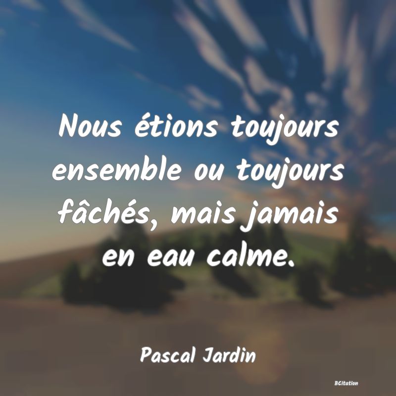 Belle Citation - Nous étions toujours ensemble ou toujours fâchés, mais jamais en eau calme. - Pascal Jardin