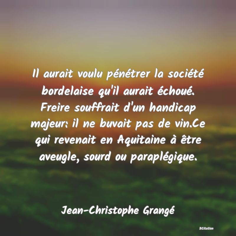 image de citation: Il aurait voulu pénétrer la société bordelaise qu'il aurait échoué. Freire souffrait d'un handicap majeur: il ne buvait pas de vin.Ce qui revenait en Aquitaine à être aveugle, sourd ou paraplégique.