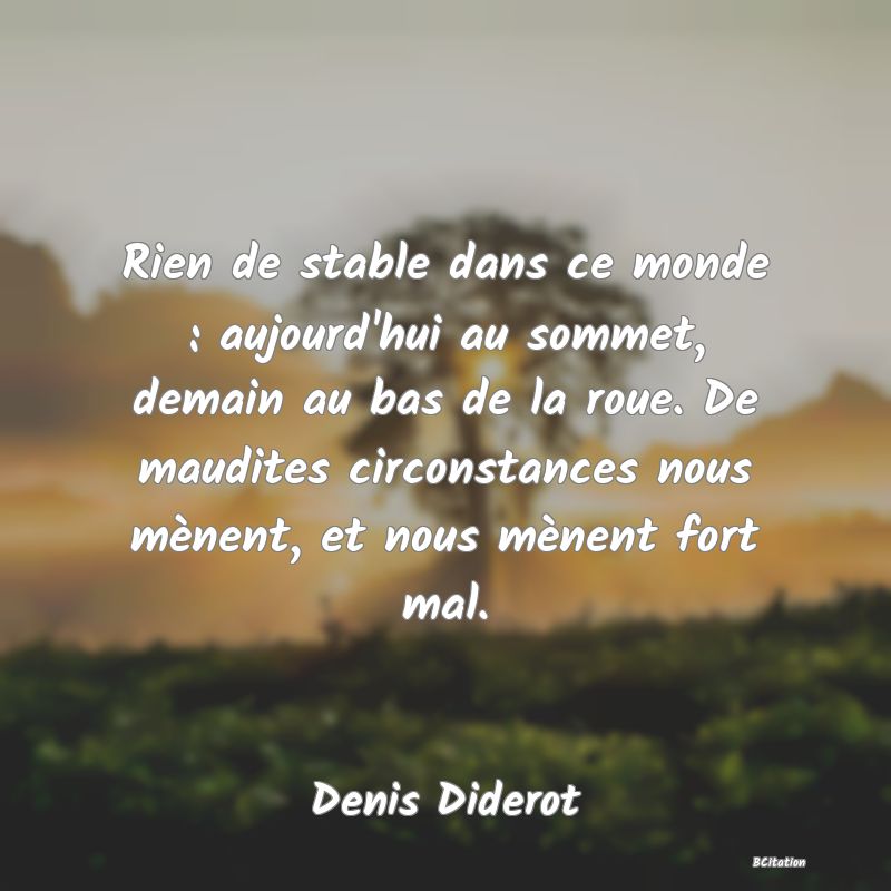 Belle Citation - Rien de stable dans ce monde : aujourd'hui au sommet, demain au bas de la roue. De maudites circonstances nous mènent, et nous mènent fort mal. - Denis Diderot