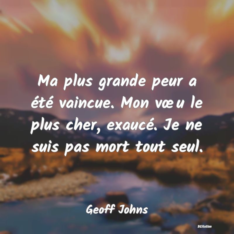 image de citation: Ma plus grande peur a été vaincue. Mon vœu le plus cher, exaucé. Je ne suis pas mort tout seul.