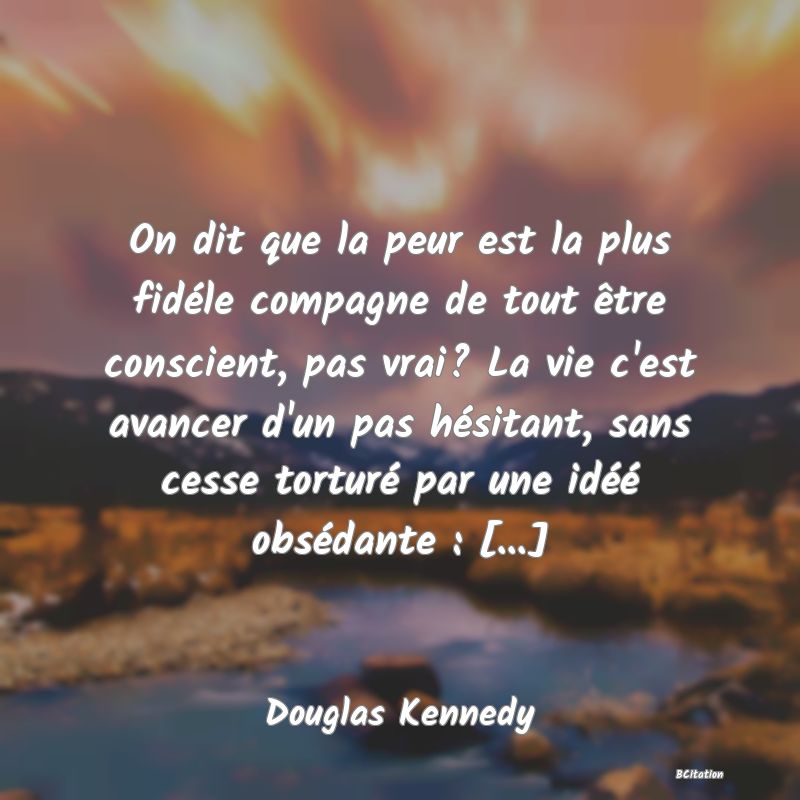 image de citation: On dit que la peur est la plus fidéle compagne de tout être conscient, pas vrai? La vie c'est avancer d'un pas hésitant, sans cesse torturé par une idéé obsédante : [...]