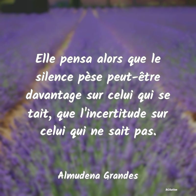 image de citation: Elle pensa alors que le silence pèse peut-être davantage sur celui qui se tait, que l'incertitude sur celui qui ne sait pas.