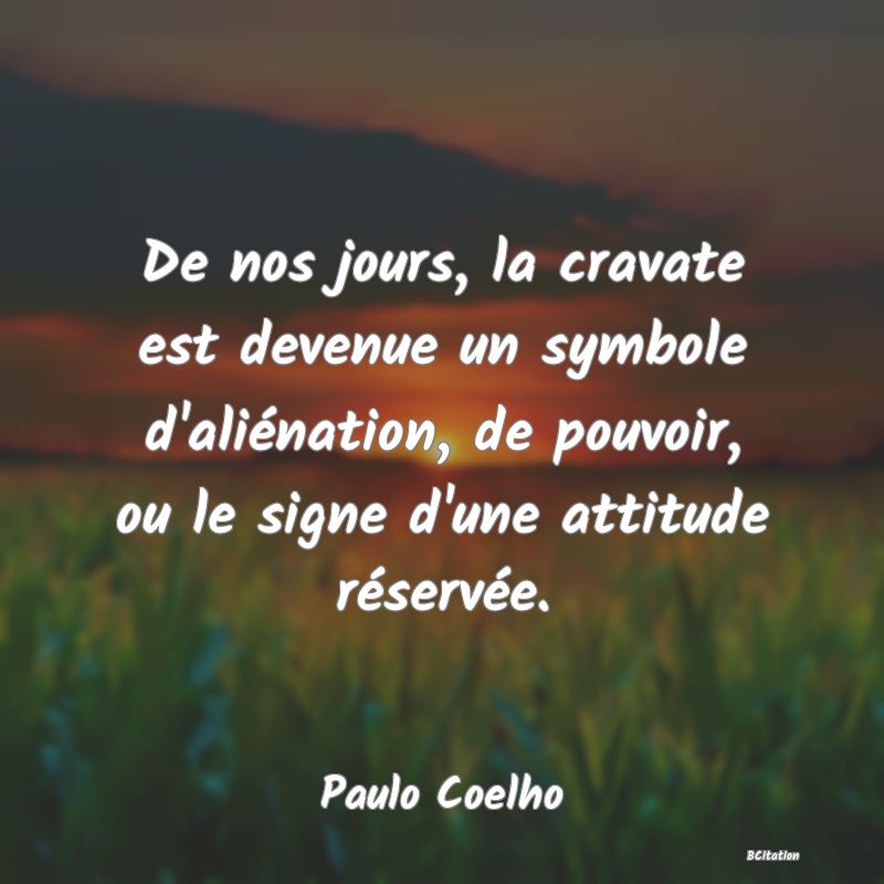 image de citation: De nos jours, la cravate est devenue un symbole d'aliénation, de pouvoir, ou le signe d'une attitude réservée.