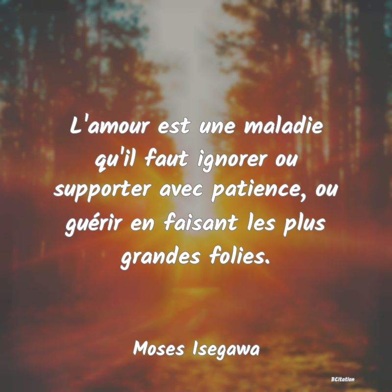 Belle Citation - L'amour est une maladie qu'il faut ignorer ou supporter avec patience, ou guérir en faisant les plus grandes folies. - Moses Isegawa
