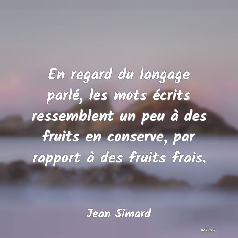 image de citation: En regard du langage parlé, les mots écrits ressemblent un peu à des fruits en conserve, par rapport à des fruits frais.