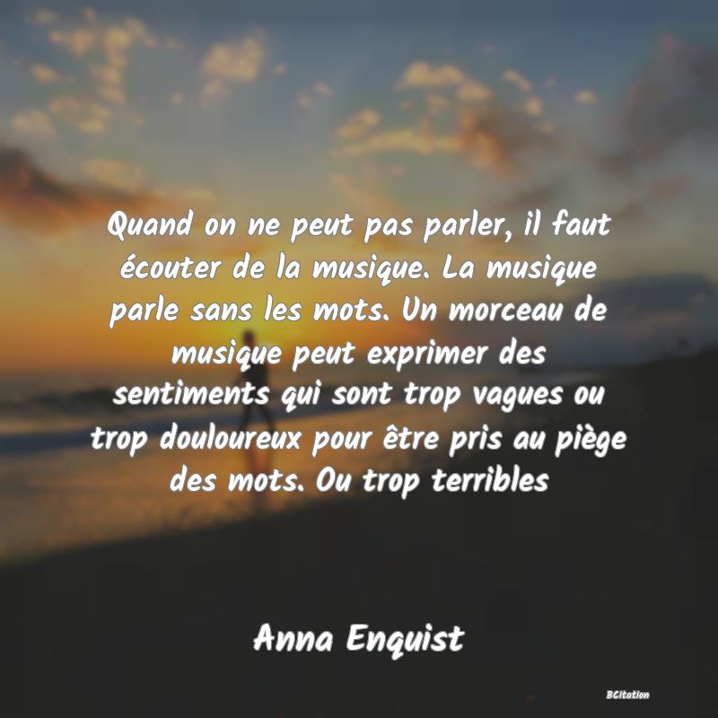 image de citation: Quand on ne peut pas parler, il faut écouter de la musique. La musique parle sans les mots. Un morceau de musique peut exprimer des sentiments qui sont trop vagues ou trop douloureux pour être pris au piège des mots. Ou trop terribles