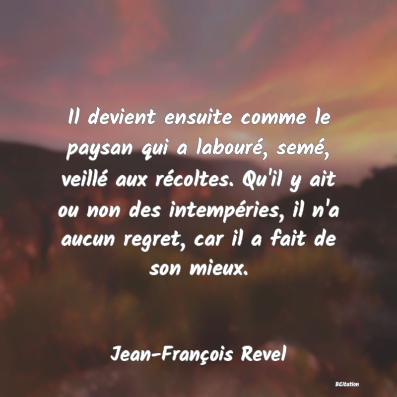 image de citation: Il devient ensuite comme le paysan qui a labouré, semé, veillé aux récoltes. Qu'il y ait ou non des intempéries, il n'a aucun regret, car il a fait de son mieux.