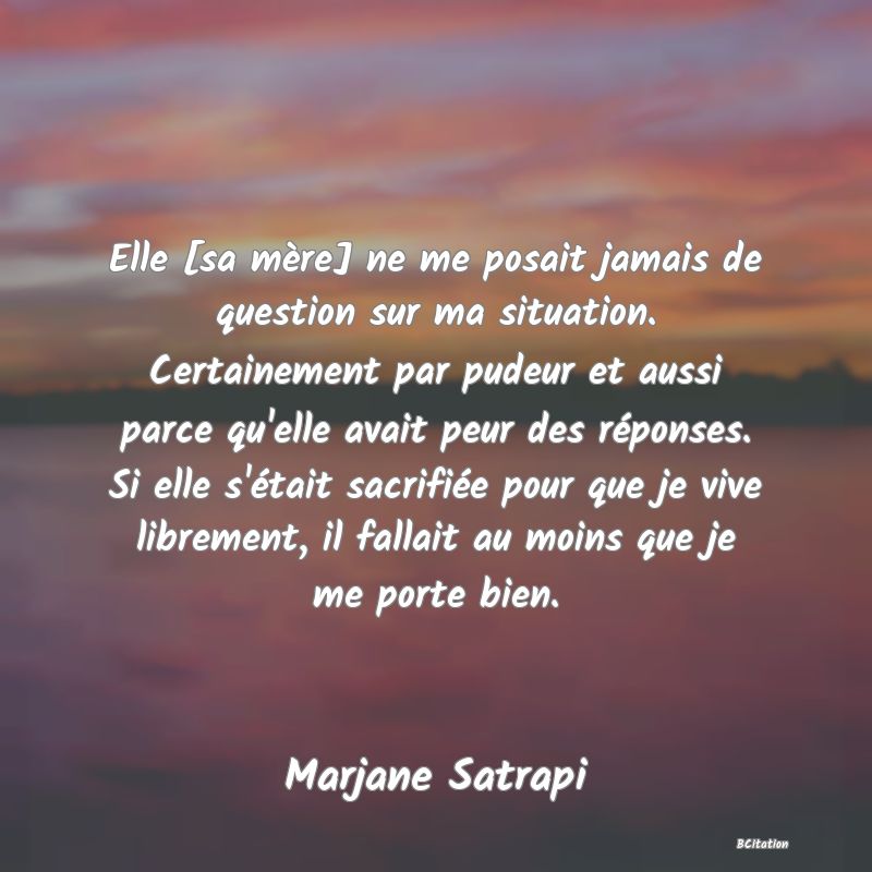 image de citation: Elle [sa mère] ne me posait jamais de question sur ma situation. Certainement par pudeur et aussi parce qu'elle avait peur des réponses. Si elle s'était sacrifiée pour que je vive librement, il fallait au moins que je me porte bien.