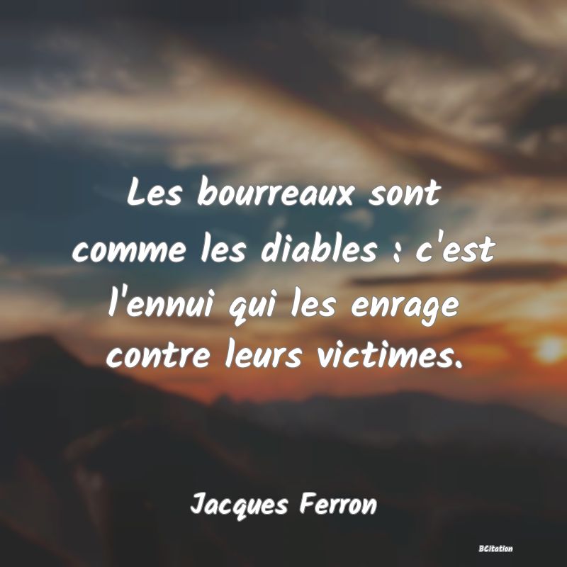 Belle Citation - Les bourreaux sont comme les diables : c'est l'ennui qui les enrage contre leurs victimes. - Jacques Ferron