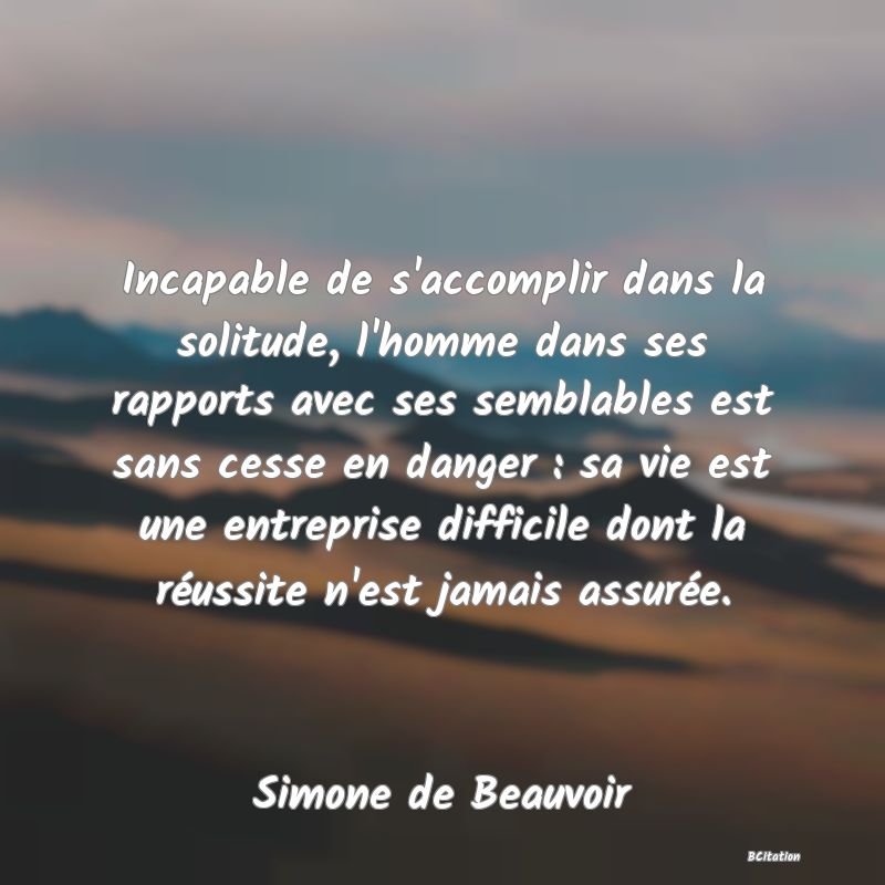 image de citation: Incapable de s'accomplir dans la solitude, l'homme dans ses rapports avec ses semblables est sans cesse en danger : sa vie est une entreprise difficile dont la réussite n'est jamais assurée.