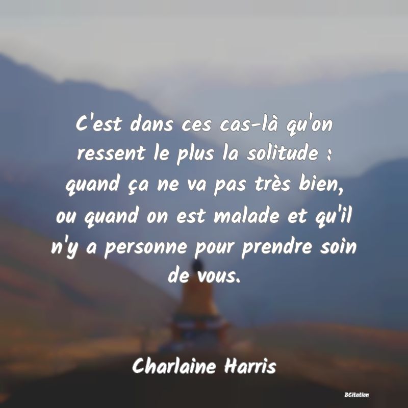 image de citation: C'est dans ces cas-là qu'on ressent le plus la solitude : quand ça ne va pas très bien, ou quand on est malade et qu'il n'y a personne pour prendre soin de vous.