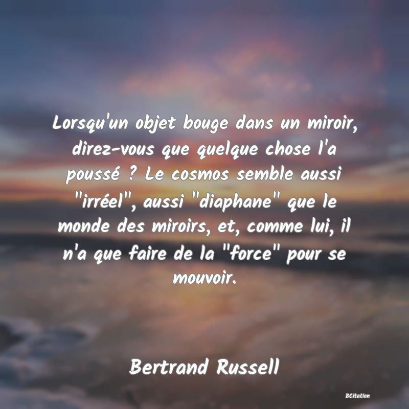 image de citation: Lorsqu'un objet bouge dans un miroir, direz-vous que quelque chose l'a poussé ? Le cosmos semble aussi  irréel , aussi  diaphane  que le monde des miroirs, et, comme lui, il n'a que faire de la  force  pour se mouvoir.