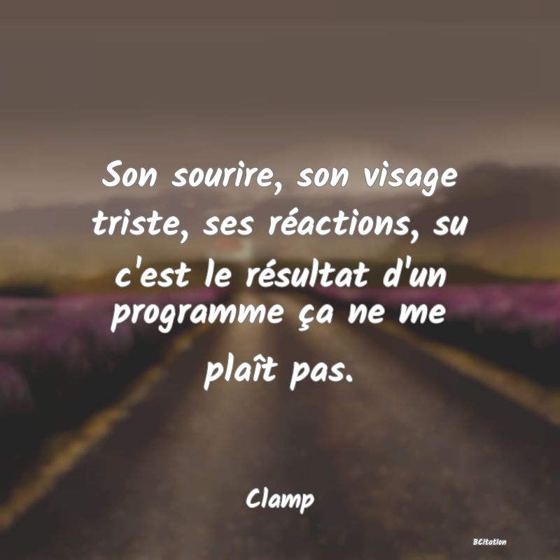 image de citation: Son sourire, son visage triste, ses réactions, su c'est le résultat d'un programme ça ne me plaît pas.