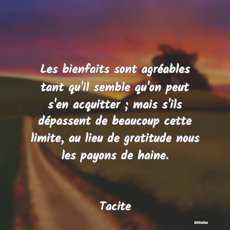 image de citation: Les bienfaits sont agréables tant qu'il semble qu'on peut s'en acquitter ; mais s'ils dépassent de beaucoup cette limite, au lieu de gratitude nous les payons de haine.