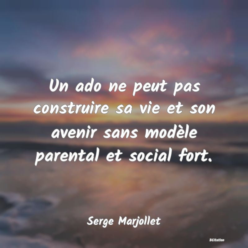 image de citation: Un ado ne peut pas construire sa vie et son avenir sans modèle parental et social fort.