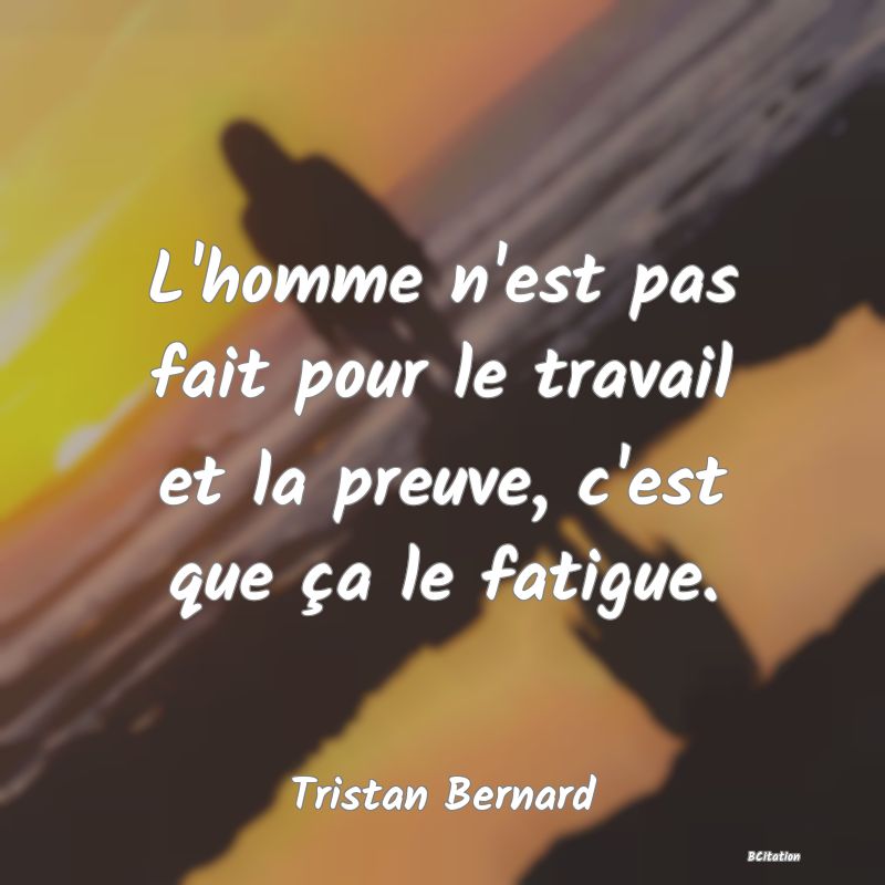 image de citation: L'homme n'est pas fait pour le travail et la preuve, c'est que ça le fatigue.