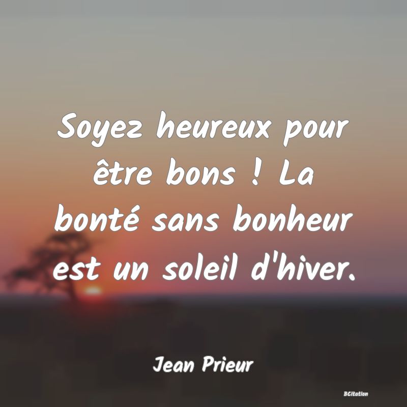 image de citation: Soyez heureux pour être bons ! La bonté sans bonheur est un soleil d'hiver.