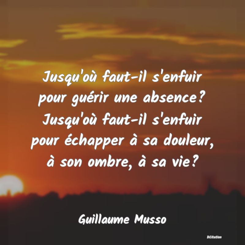 image de citation: Jusqu'où faut-il s'enfuir pour guérir une absence? Jusqu'où faut-il s'enfuir pour échapper à sa douleur, à son ombre, à sa vie?