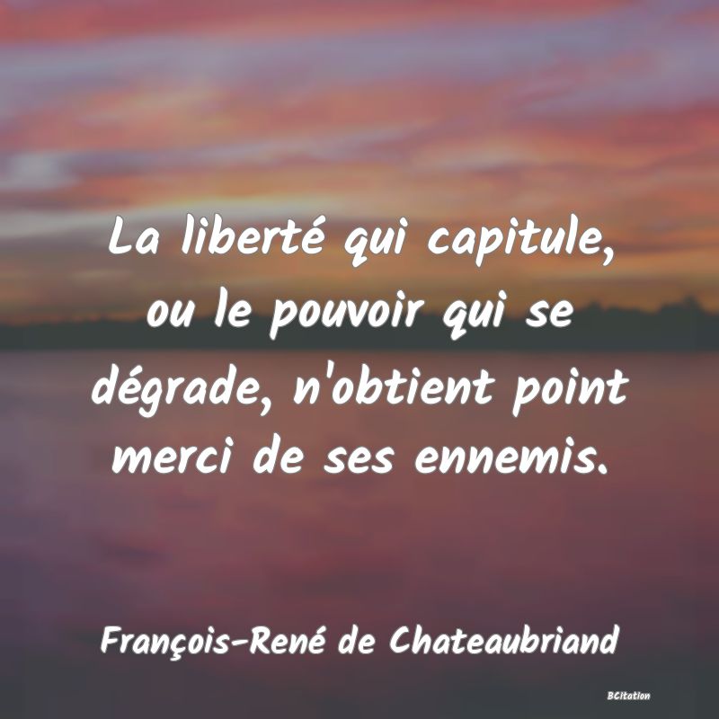 Belle Citation - La liberté qui capitule, ou le pouvoir qui se dégrade, n'obtient point merci de ses ennemis. - François-René de Chateaubriand