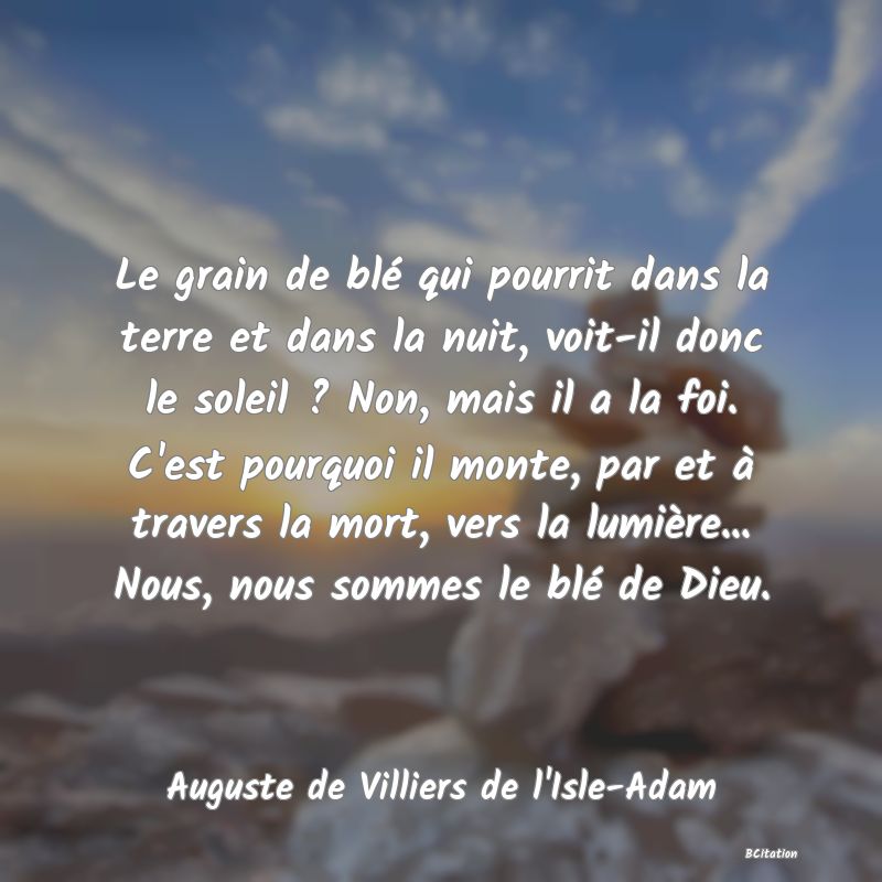 image de citation: Le grain de blé qui pourrit dans la terre et dans la nuit, voit-il donc le soleil ? Non, mais il a la foi. C'est pourquoi il monte, par et à travers la mort, vers la lumière... Nous, nous sommes le blé de Dieu.