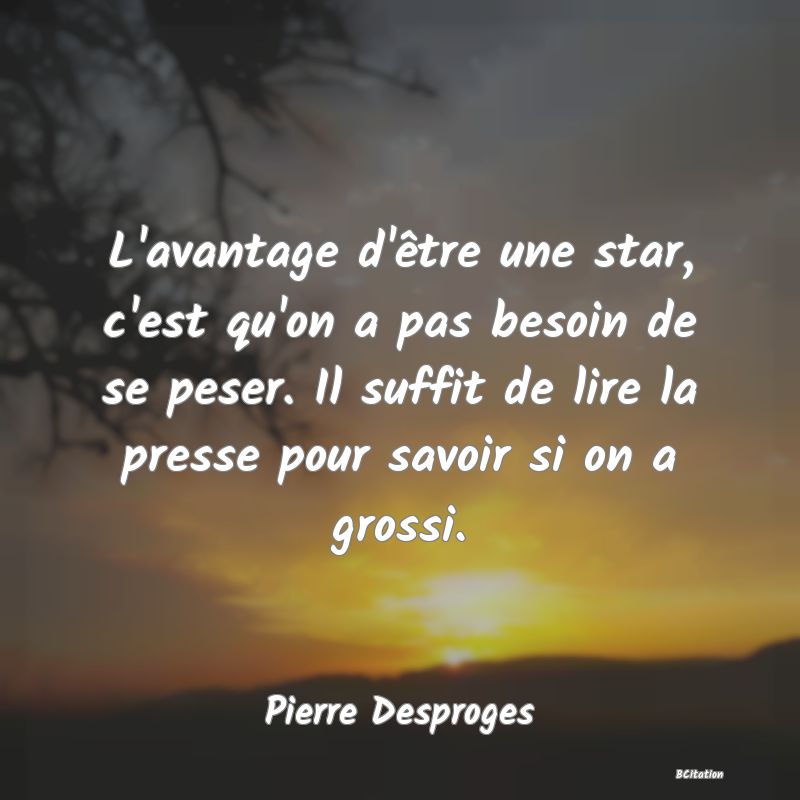 image de citation: L'avantage d'être une star, c'est qu'on a pas besoin de se peser. Il suffit de lire la presse pour savoir si on a grossi.