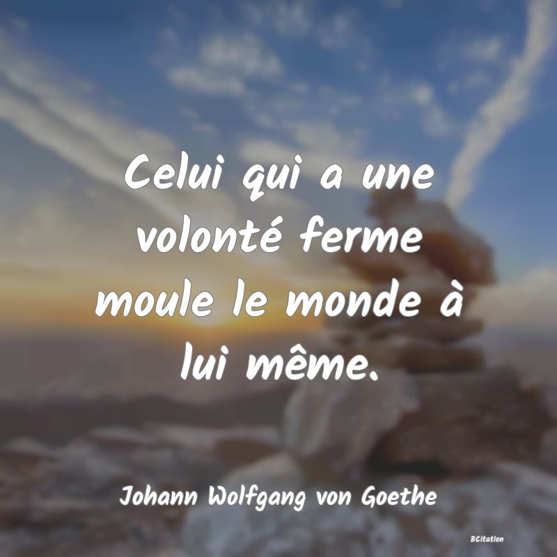 image de citation: Celui qui a une volonté ferme moule le monde à lui même.