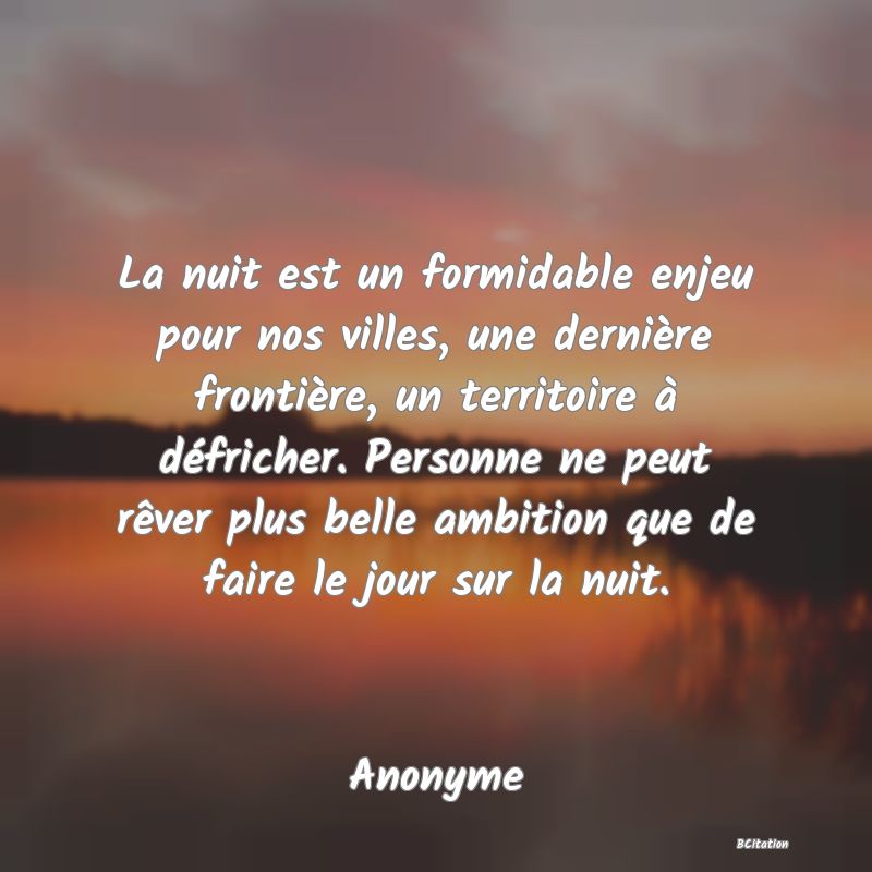 Belle Citation - La nuit est un formidable enjeu pour nos villes, une dernière frontière, un territoire à défricher. Personne ne peut rêver plus belle ambition que de faire le jour sur la nuit. - Anonyme
