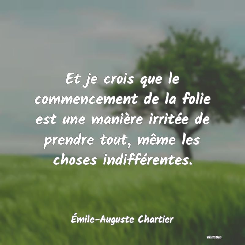 image de citation: Et je crois que le commencement de la folie est une manière irritée de prendre tout, même les choses indifférentes.