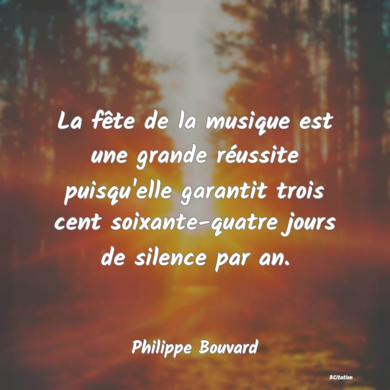 image de citation: La fête de la musique est une grande réussite puisqu'elle garantit trois cent soixante-quatre jours de silence par an.