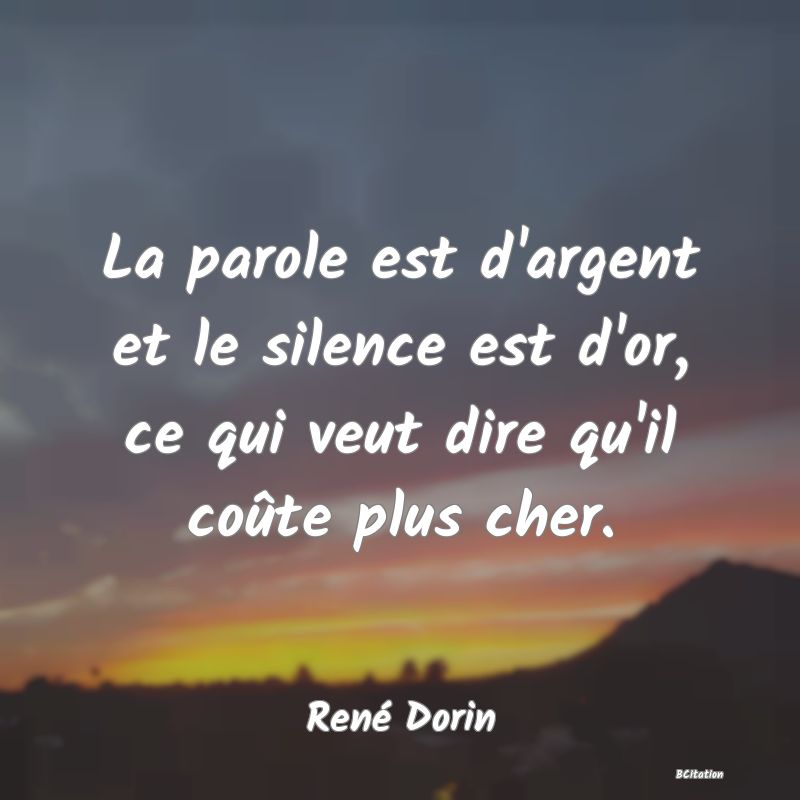 Belle Citation - La parole est d'argent et le silence est d'or, ce qui veut dire qu'il coûte plus cher. - René Dorin