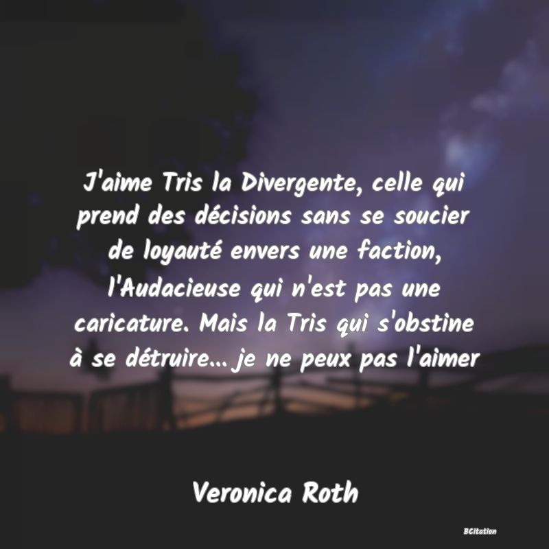 image de citation: J'aime Tris la Divergente, celle qui prend des décisions sans se soucier de loyauté envers une faction, l'Audacieuse qui n'est pas une caricature. Mais la Tris qui s'obstine à se détruire... je ne peux pas l'aimer