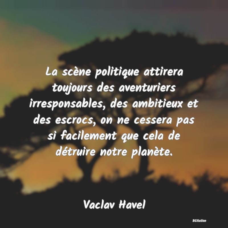 Belle Citation - La scène politique attirera toujours des aventuriers irresponsables, des ambitieux et des escrocs, on ne cessera pas si facilement que cela de détruire notre planète. - Vaclav Havel