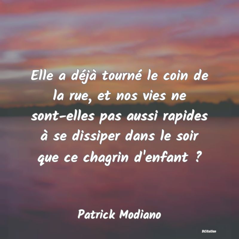 Belle Citation - Elle a déjà tourné le coin de la rue, et nos vies ne sont-elles pas aussi rapides à se dissiper dans le soir que ce chagrin d'enfant ? - Patrick Modiano