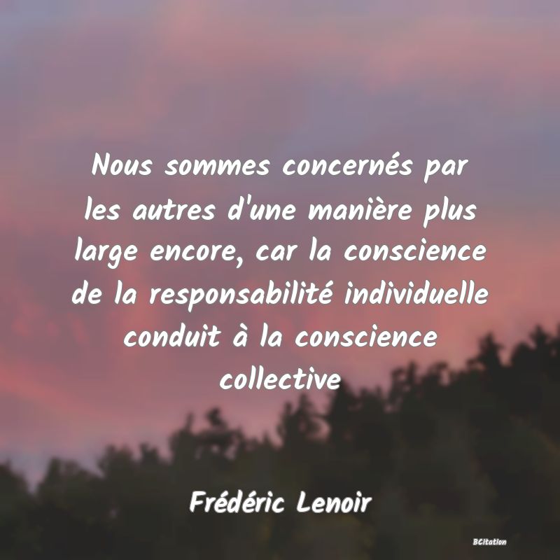 image de citation: Nous sommes concernés par les autres d'une manière plus large encore, car la conscience de la responsabilité individuelle conduit à la conscience collective