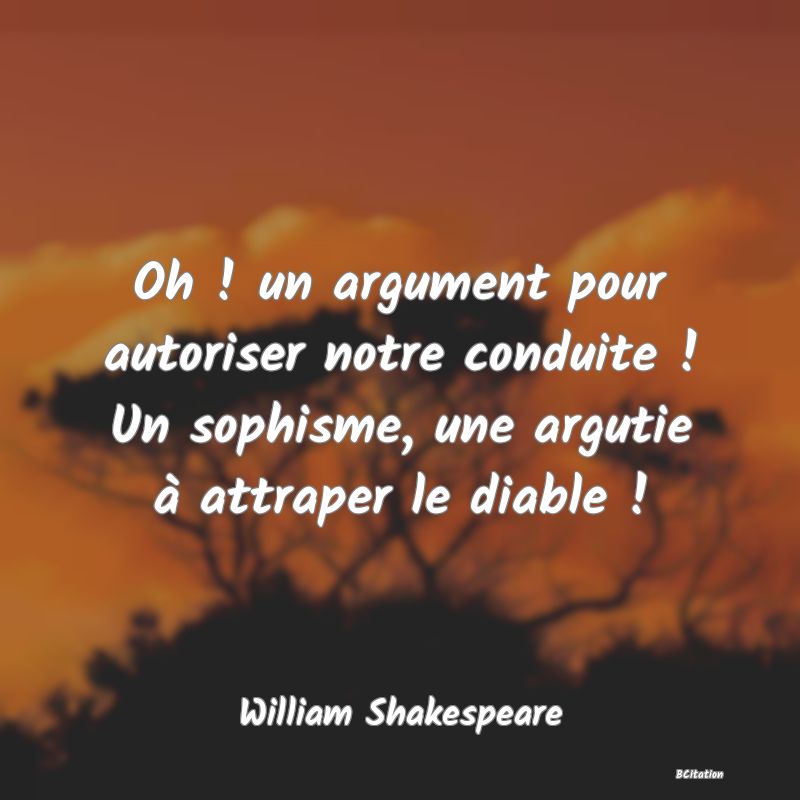 image de citation: Oh ! un argument pour autoriser notre conduite ! Un sophisme, une argutie à attraper le diable !