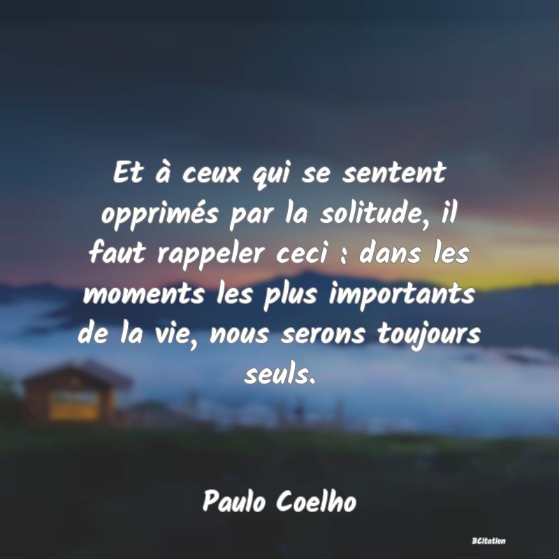 image de citation: Et à ceux qui se sentent opprimés par la solitude, il faut rappeler ceci : dans les moments les plus importants de la vie, nous serons toujours seuls.