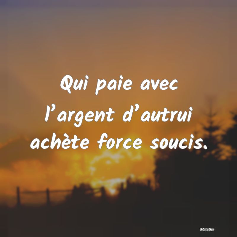 Belle Citation - Qui paie avec l’argent d’autrui achète force soucis. - 