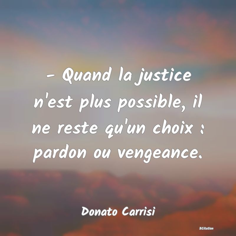 image de citation: - Quand la justice n'est plus possible, il ne reste qu'un choix : pardon ou vengeance.