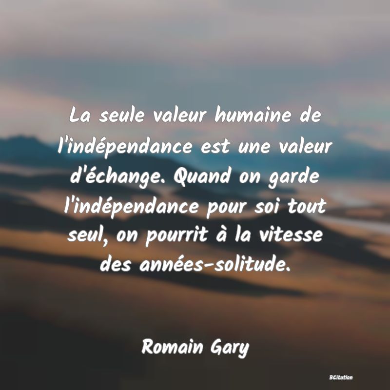 image de citation: La seule valeur humaine de l'indépendance est une valeur d'échange. Quand on garde l'indépendance pour soi tout seul, on pourrit à la vitesse des années-solitude.