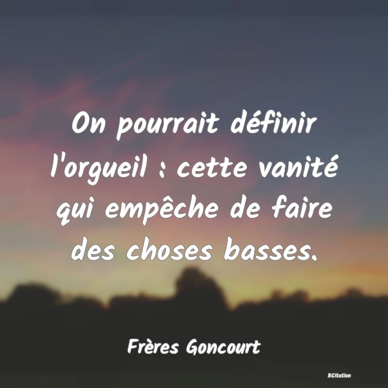 image de citation: On pourrait définir l'orgueil : cette vanité qui empêche de faire des choses basses.