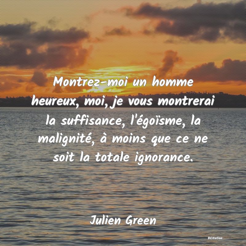 image de citation: Montrez-moi un homme heureux, moi, je vous montrerai la suffisance, l'égoïsme, la malignité, à moins que ce ne soit la totale ignorance.