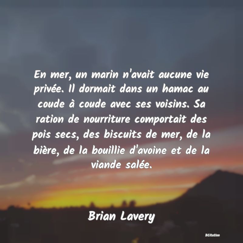 image de citation: En mer, un marin n'avait aucune vie privée. Il dormait dans un hamac au coude à coude avec ses voisins. Sa ration de nourriture comportait des pois secs, des biscuits de mer, de la bière, de la bouillie d'avoine et de la viande salée.