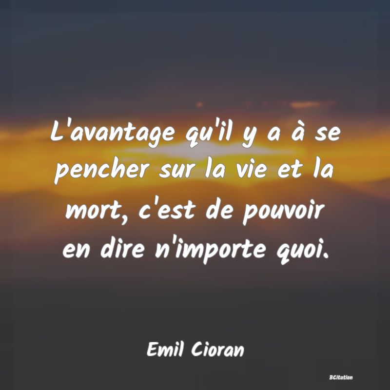 image de citation: L'avantage qu'il y a à se pencher sur la vie et la mort, c'est de pouvoir en dire n'importe quoi.