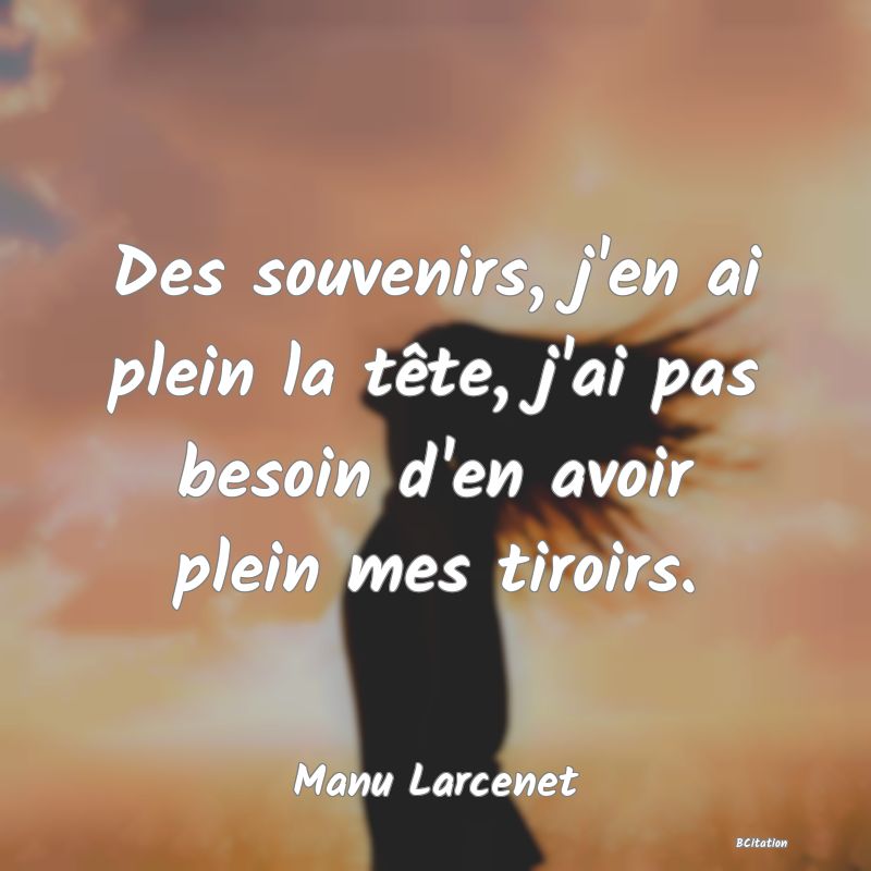 image de citation: Des souvenirs, j'en ai plein la tête, j'ai pas besoin d'en avoir plein mes tiroirs.