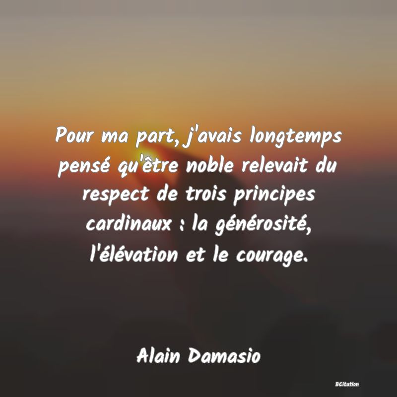 image de citation: Pour ma part, j'avais longtemps pensé qu'être noble relevait du respect de trois principes cardinaux : la générosité, l'élévation et le courage.