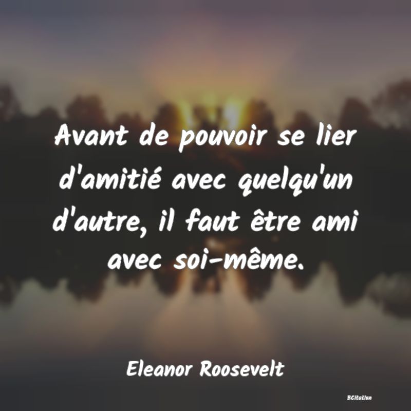 Belle Citation - Avant de pouvoir se lier d'amitié avec quelqu'un d'autre, il faut être ami avec soi-même. - Eleanor Roosevelt