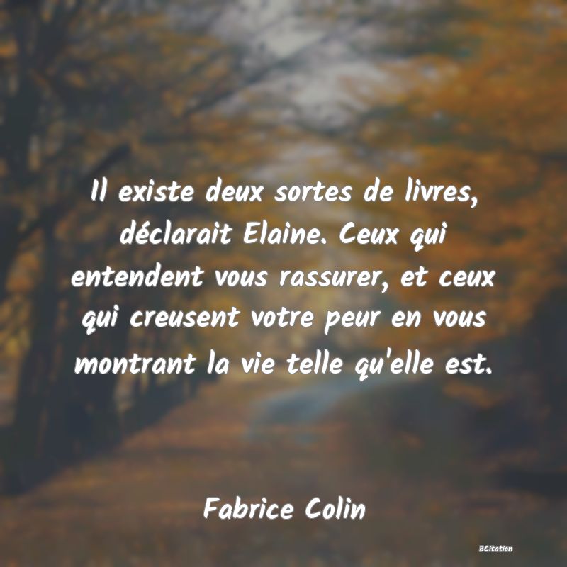 image de citation: Il existe deux sortes de livres, déclarait Elaine. Ceux qui entendent vous rassurer, et ceux qui creusent votre peur en vous montrant la vie telle qu'elle est.